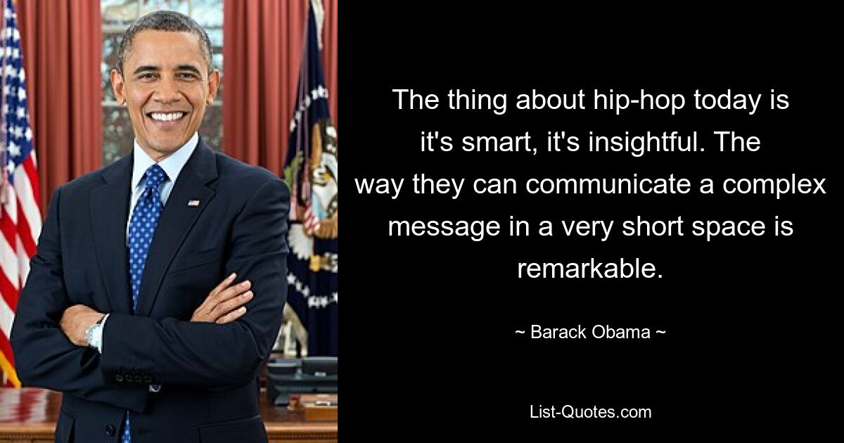 The thing about hip-hop today is it's smart, it's insightful. The way they can communicate a complex message in a very short space is remarkable. — © Barack Obama