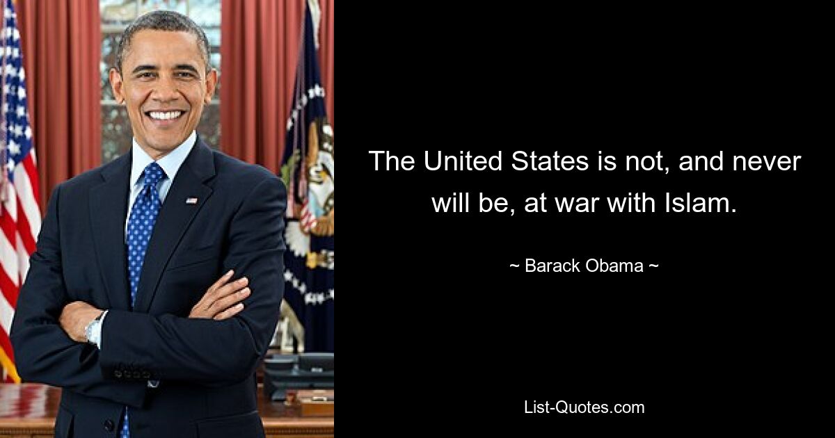 The United States is not, and never will be, at war with Islam. — © Barack Obama