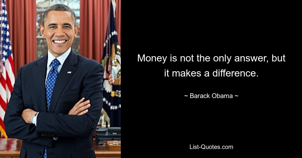 Money is not the only answer, but it makes a difference. — © Barack Obama