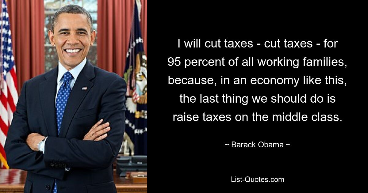 I will cut taxes - cut taxes - for 95 percent of all working families, because, in an economy like this, the last thing we should do is raise taxes on the middle class. — © Barack Obama