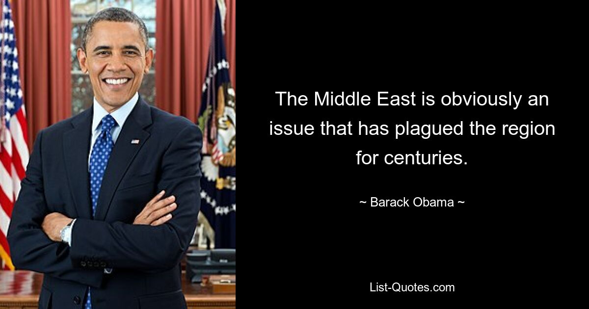 The Middle East is obviously an issue that has plagued the region for centuries. — © Barack Obama