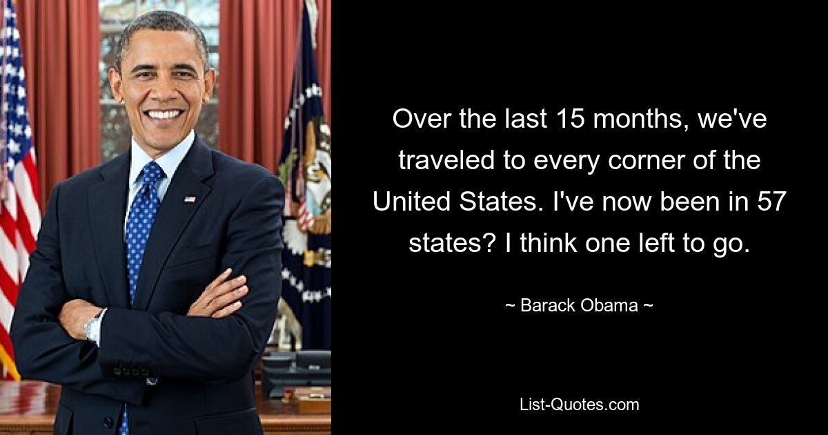 Over the last 15 months, we've traveled to every corner of the United States. I've now been in 57 states? I think one left to go. — © Barack Obama