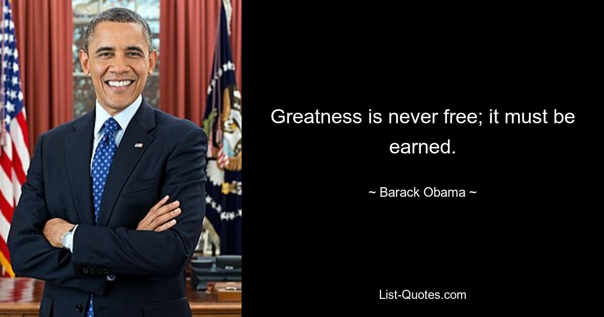 Greatness is never free; it must be earned. — © Barack Obama