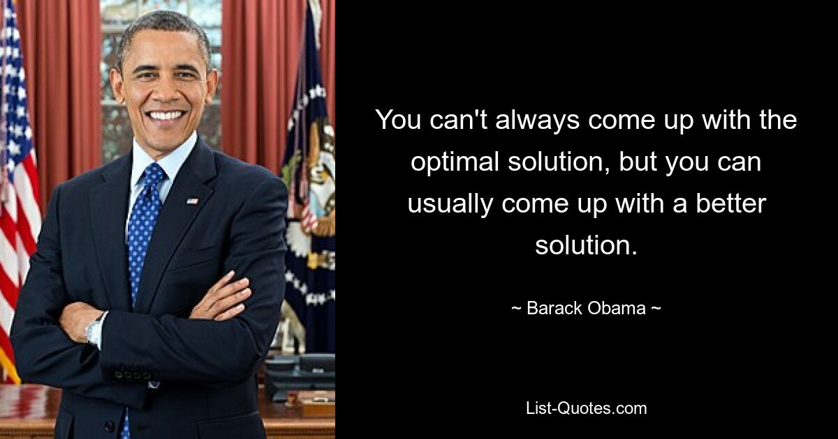 You can't always come up with the optimal solution, but you can usually come up with a better solution. — © Barack Obama