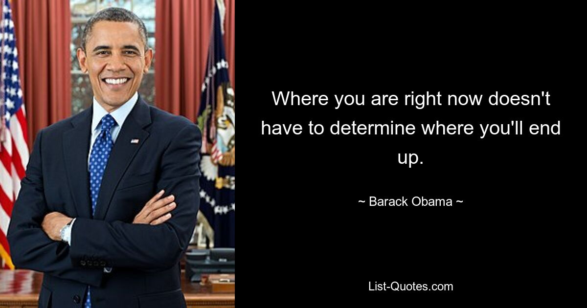 Where you are right now doesn't have to determine where you'll end up. — © Barack Obama