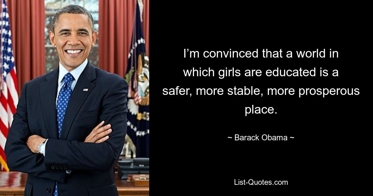 I’m convinced that a world in which girls are educated is a safer, more stable, more prosperous place. — © Barack Obama