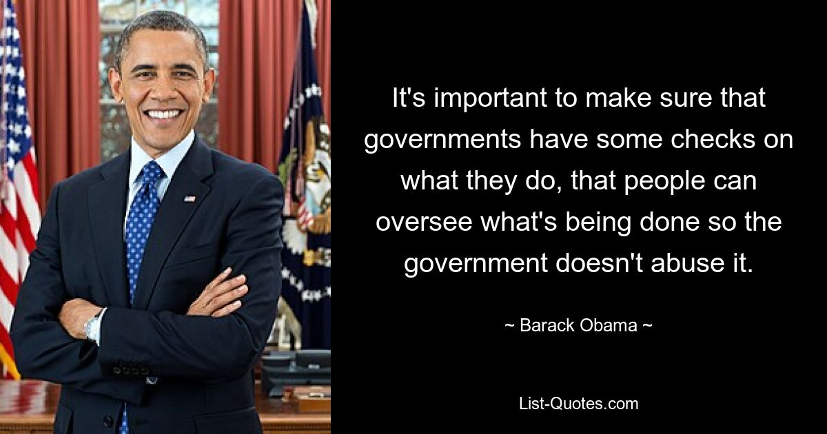 It's important to make sure that governments have some checks on what they do, that people can oversee what's being done so the government doesn't abuse it. — © Barack Obama