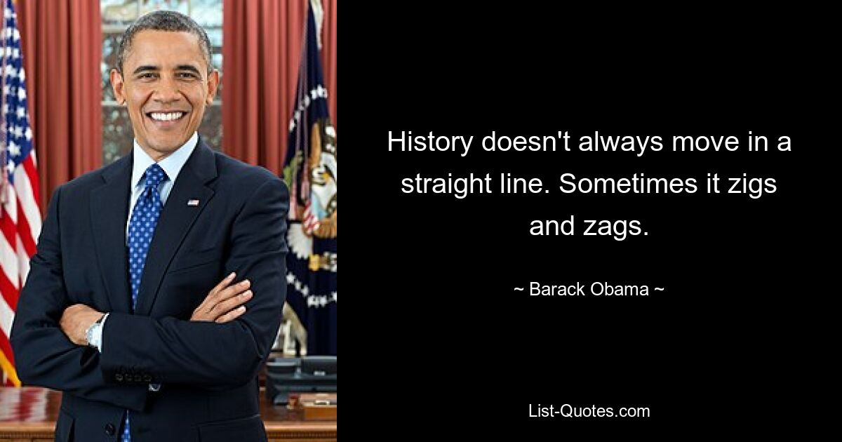 History doesn't always move in a straight line. Sometimes it zigs and zags. — © Barack Obama