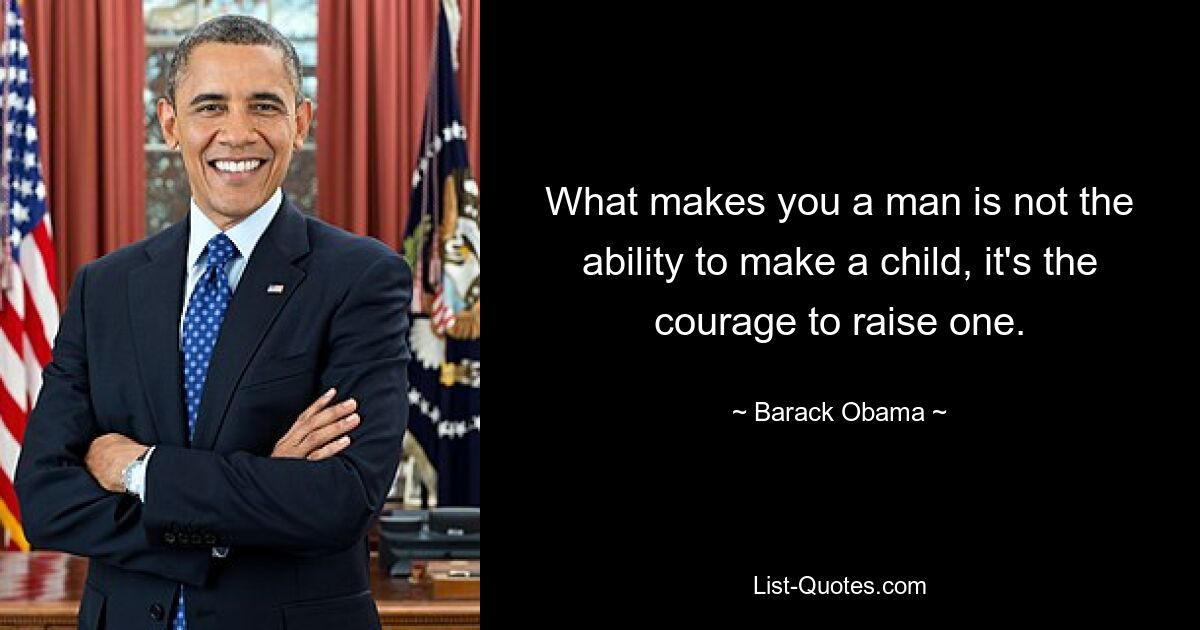 What makes you a man is not the ability to make a child, it's the courage to raise one. — © Barack Obama