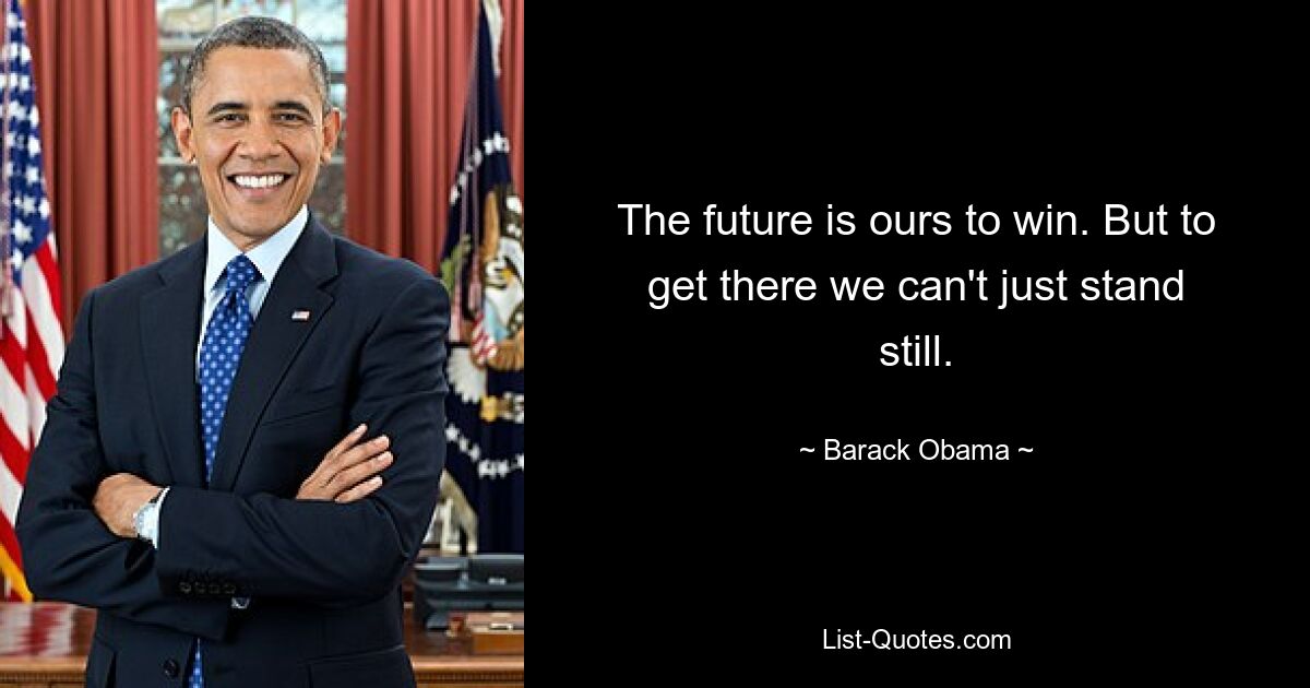 The future is ours to win. But to get there we can't just stand still. — © Barack Obama