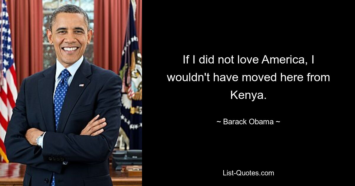 If I did not love America, I wouldn't have moved here from Kenya. — © Barack Obama