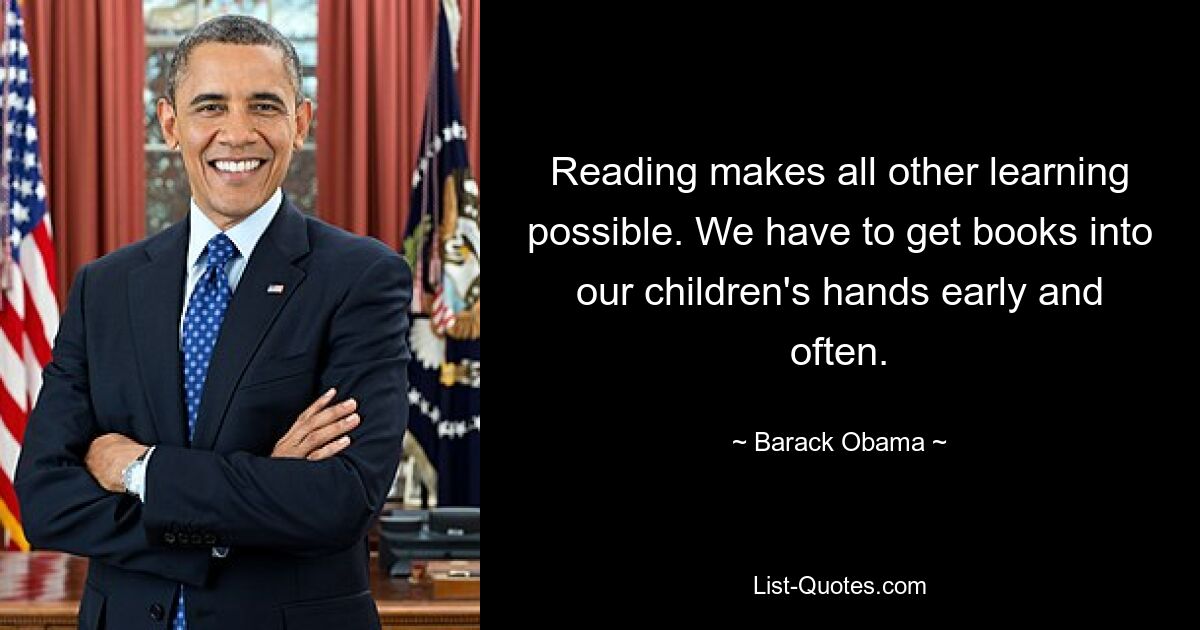 Reading makes all other learning possible. We have to get books into our children's hands early and often. — © Barack Obama