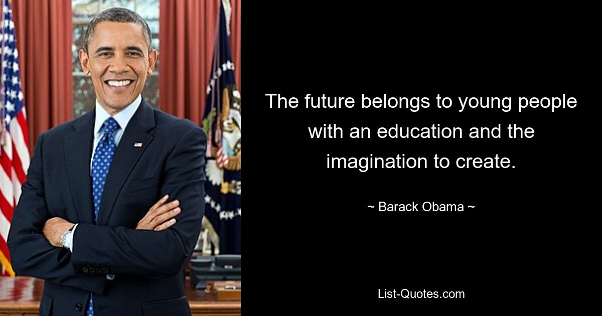 The future belongs to young people with an education and the imagination to create. — © Barack Obama