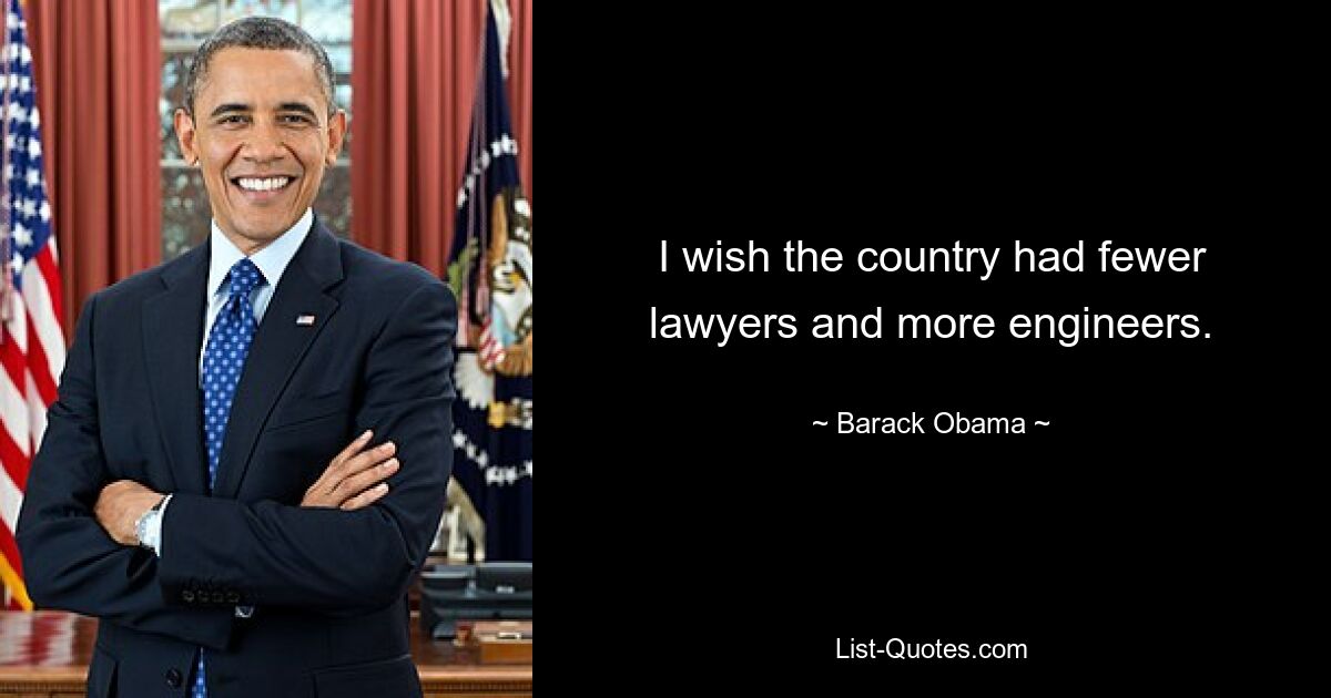 I wish the country had fewer lawyers and more engineers. — © Barack Obama