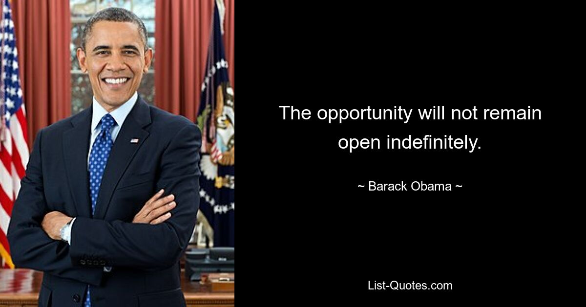 The opportunity will not remain open indefinitely. — © Barack Obama