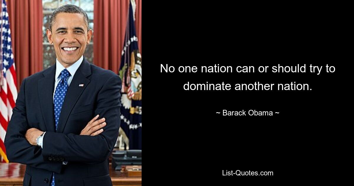 No one nation can or should try to dominate another nation. — © Barack Obama