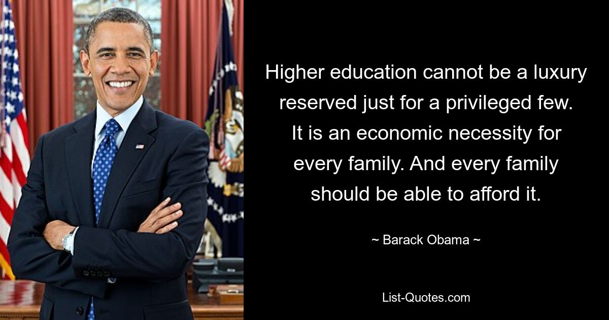 Higher education cannot be a luxury reserved just for a privileged few. It is an economic necessity for every family. And every family should be able to afford it. — © Barack Obama