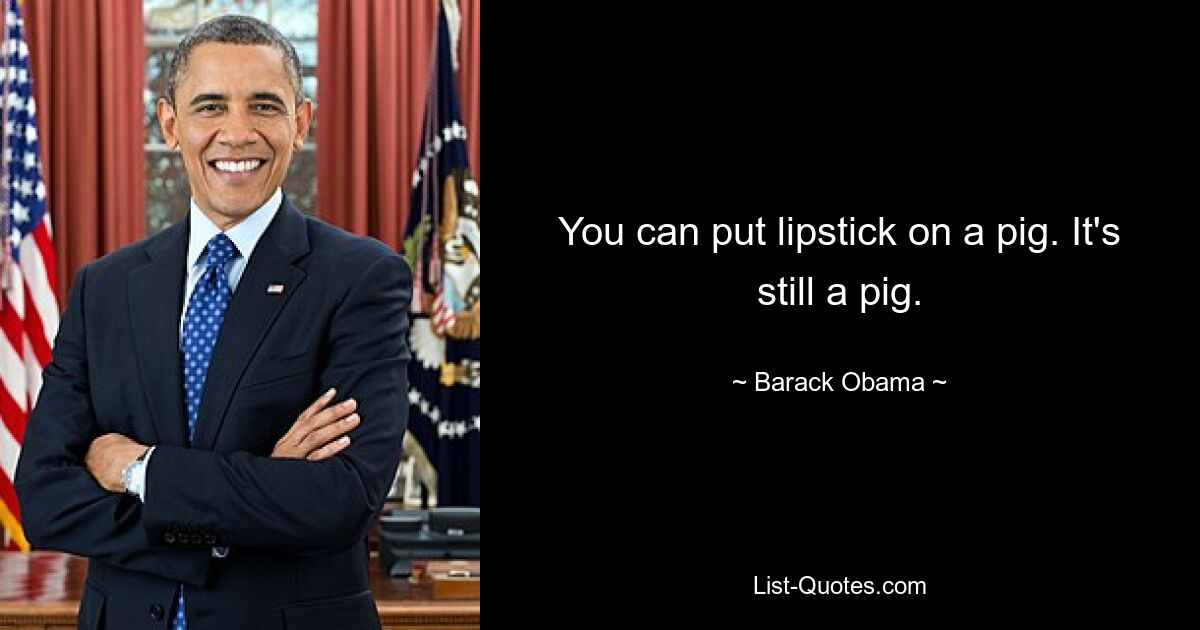 You can put lipstick on a pig. It's still a pig. — © Barack Obama