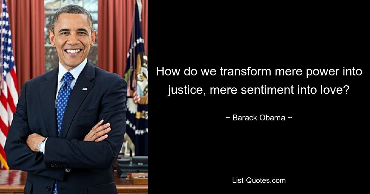 How do we transform mere power into justice, mere sentiment into love? — © Barack Obama