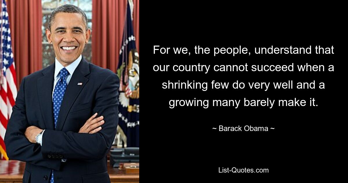 For we, the people, understand that our country cannot succeed when a shrinking few do very well and a growing many barely make it. — © Barack Obama