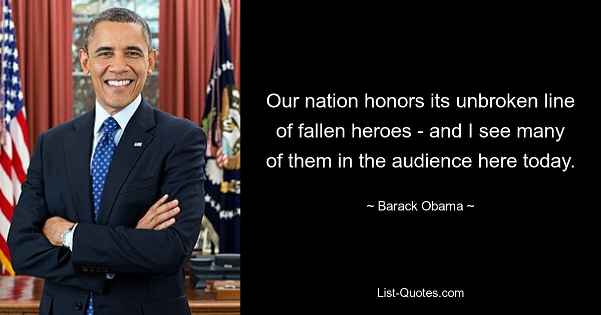 Our nation honors its unbroken line of fallen heroes - and I see many of them in the audience here today. — © Barack Obama