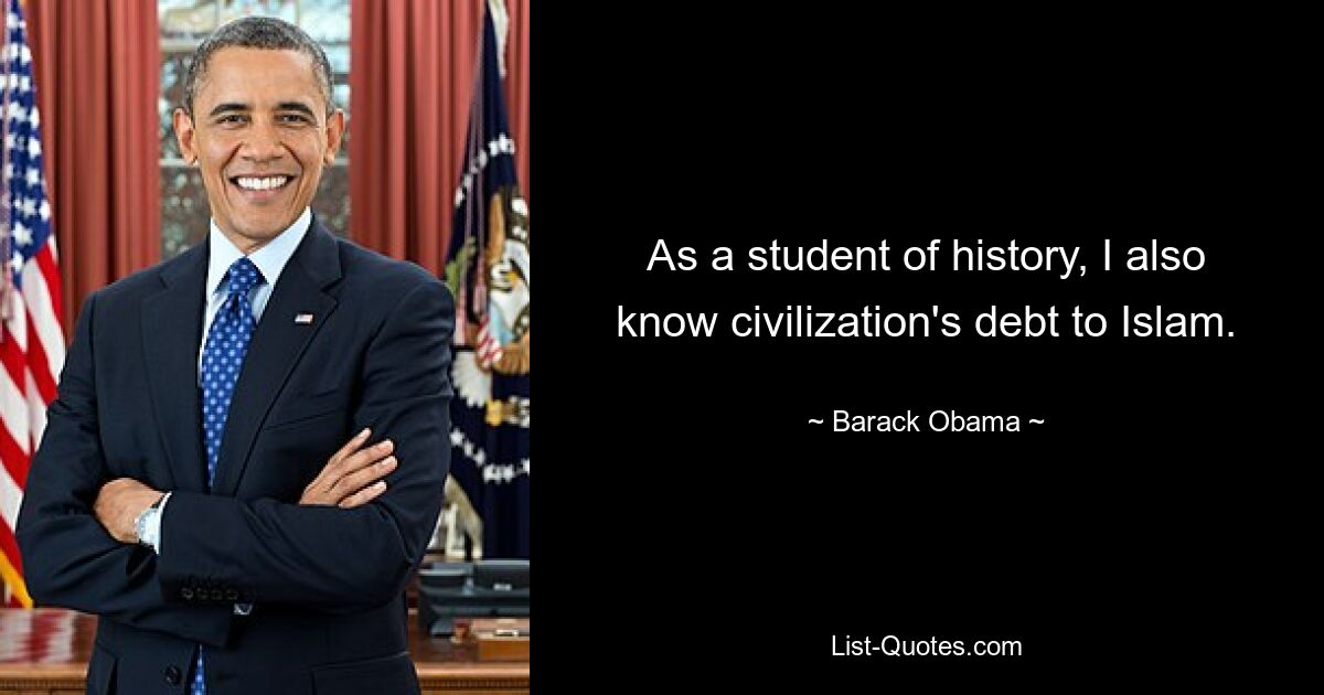 As a student of history, I also know civilization's debt to Islam. — © Barack Obama