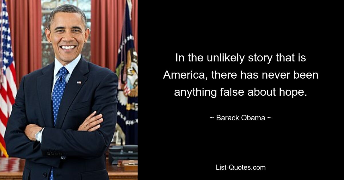 In the unlikely story that is America, there has never been anything false about hope. — © Barack Obama