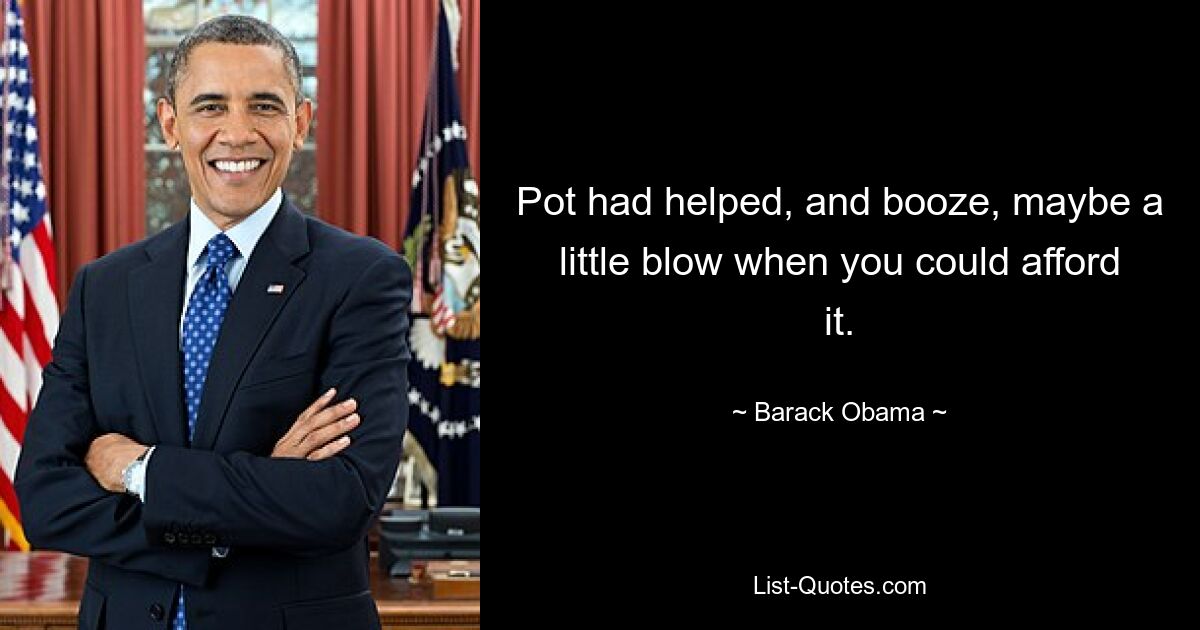 Pot had helped, and booze, maybe a little blow when you could afford it. — © Barack Obama