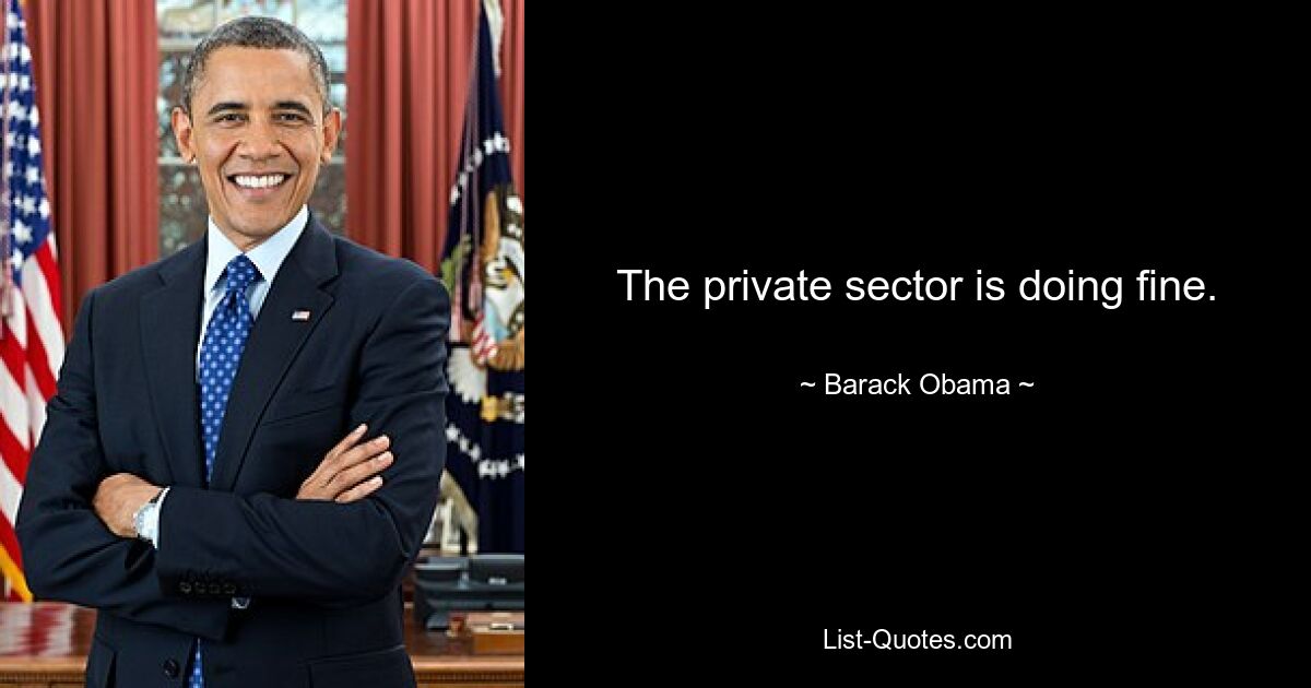 The private sector is doing fine. — © Barack Obama