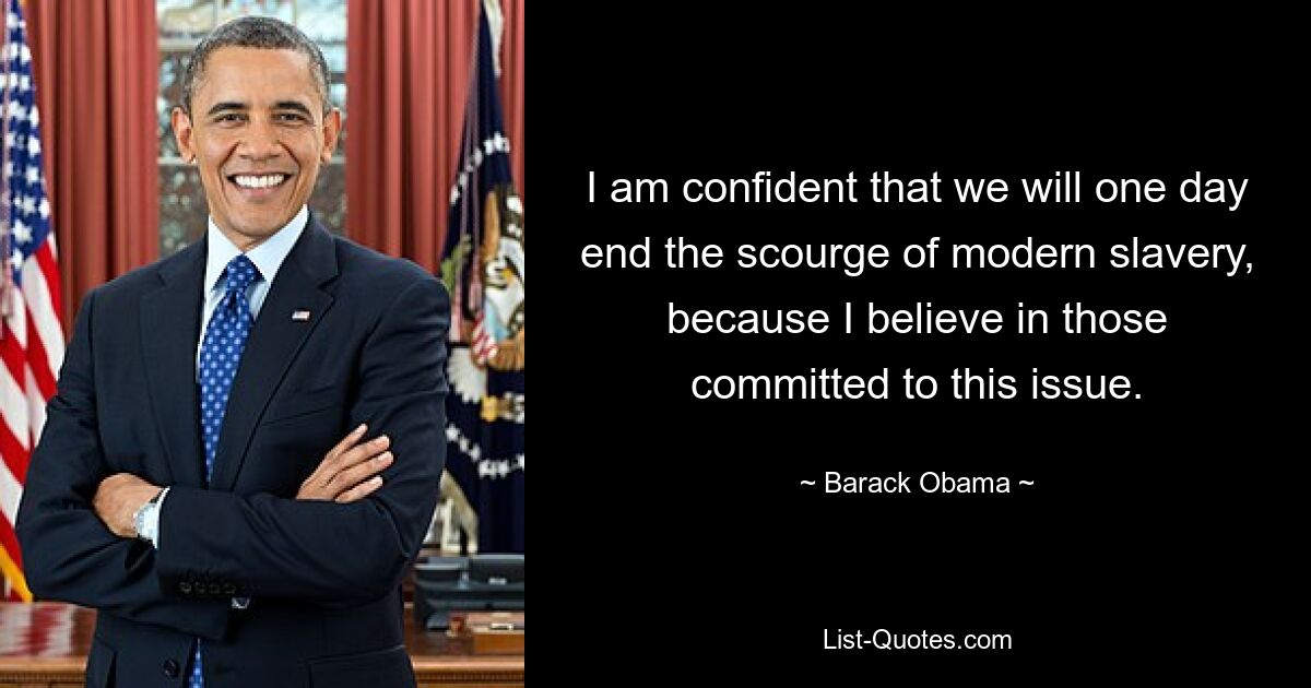 I am confident that we will one day end the scourge of modern slavery, because I believe in those committed to this issue. — © Barack Obama