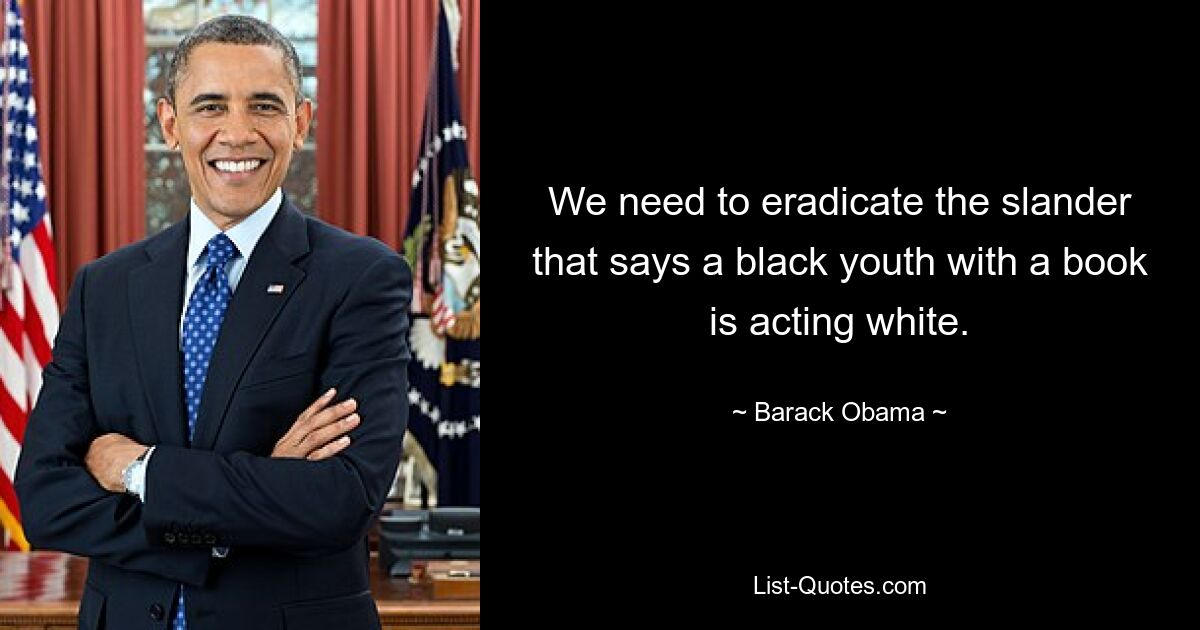 We need to eradicate the slander that says a black youth with a book is acting white. — © Barack Obama