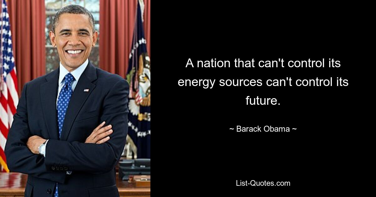 A nation that can't control its energy sources can't control its future. — © Barack Obama