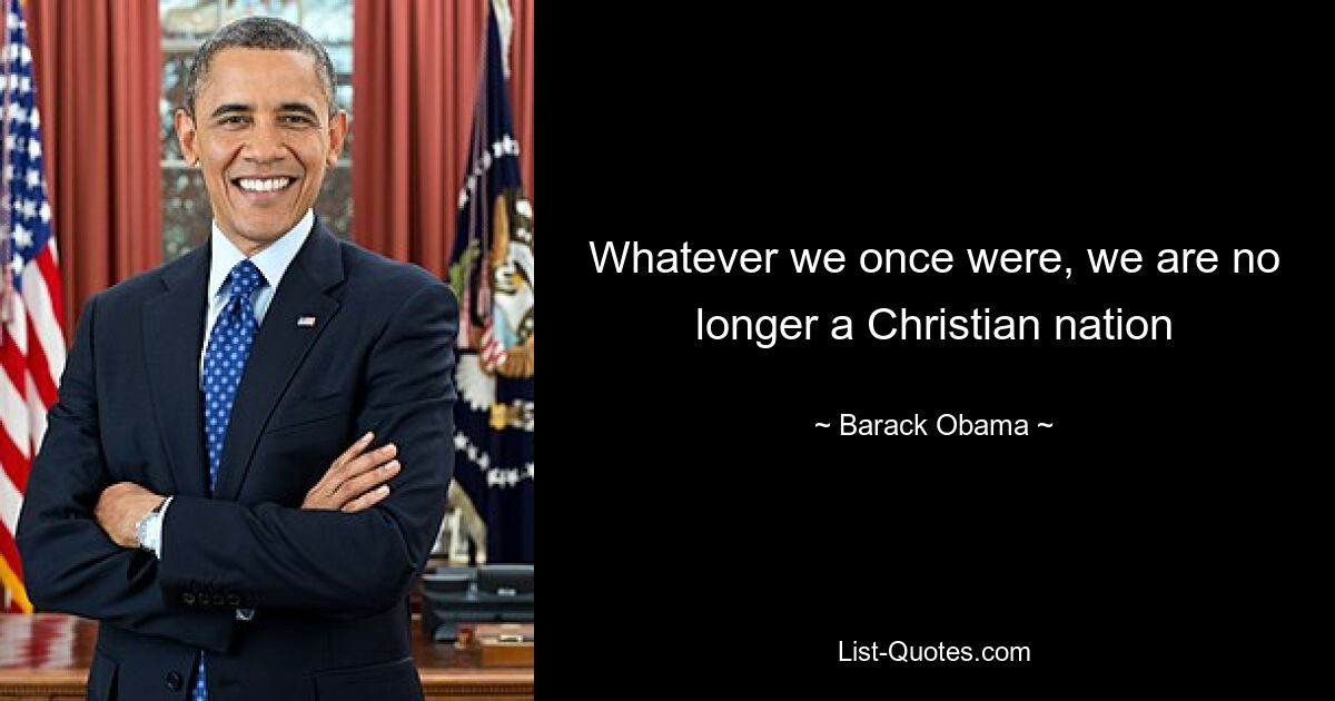 Whatever we once were, we are no longer a Christian nation — © Barack Obama