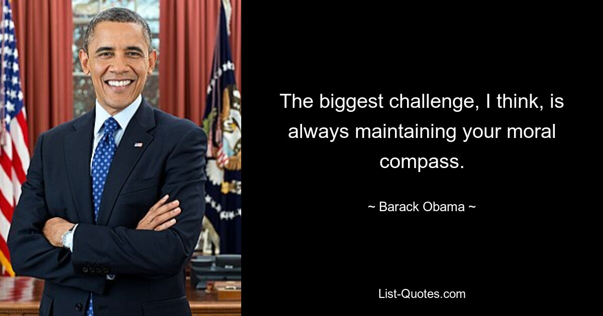 The biggest challenge, I think, is always maintaining your moral compass. — © Barack Obama