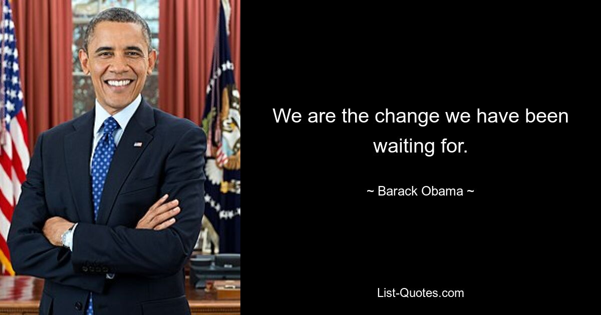 We are the change we have been waiting for. — © Barack Obama