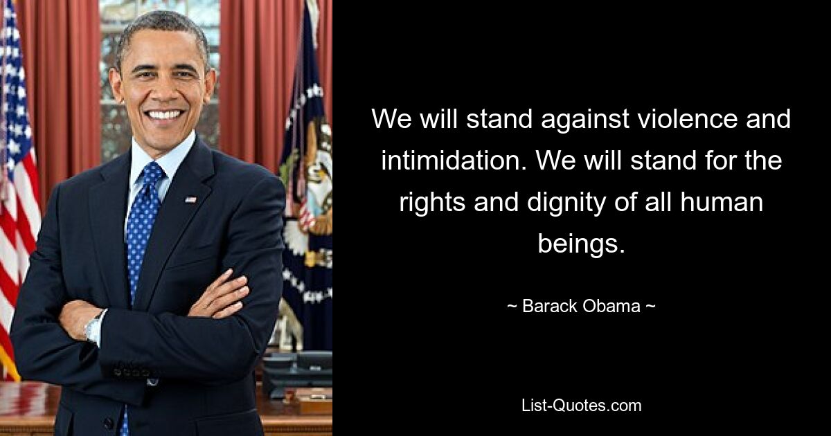 We will stand against violence and intimidation. We will stand for the rights and dignity of all human beings. — © Barack Obama