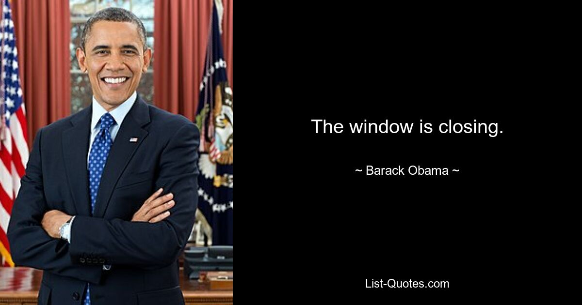 The window is closing. — © Barack Obama