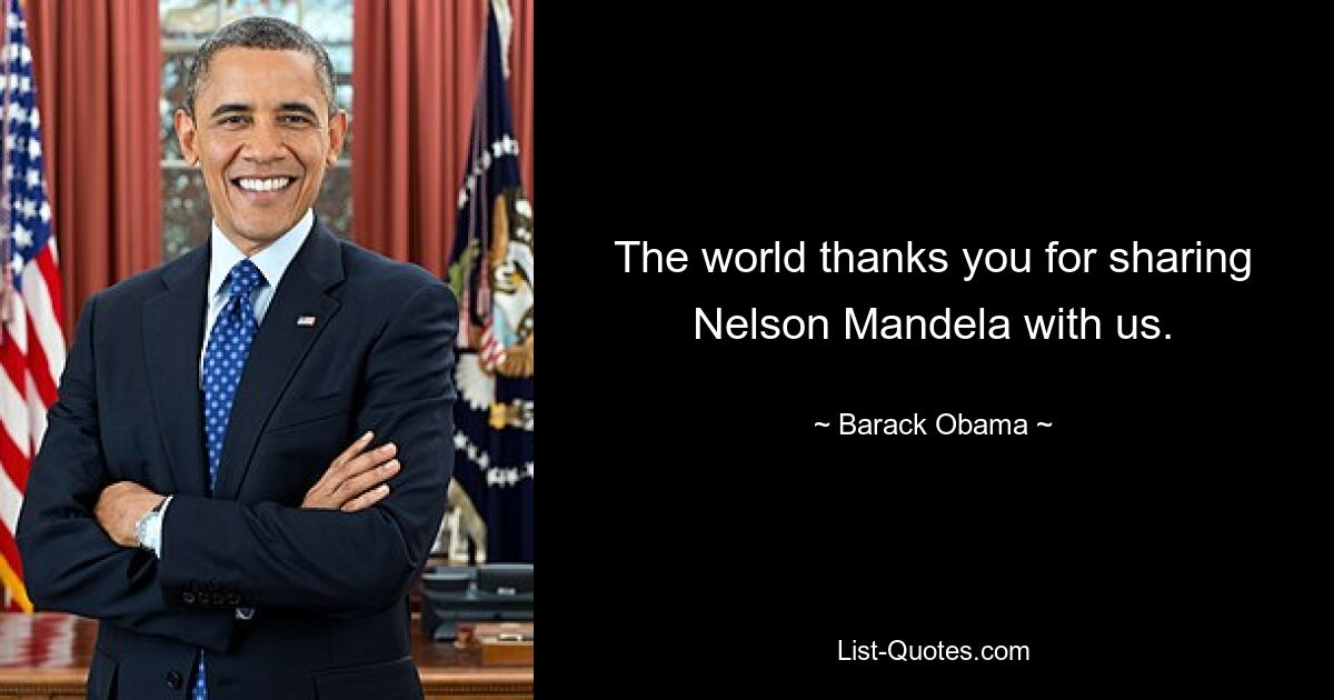 The world thanks you for sharing Nelson Mandela with us. — © Barack Obama