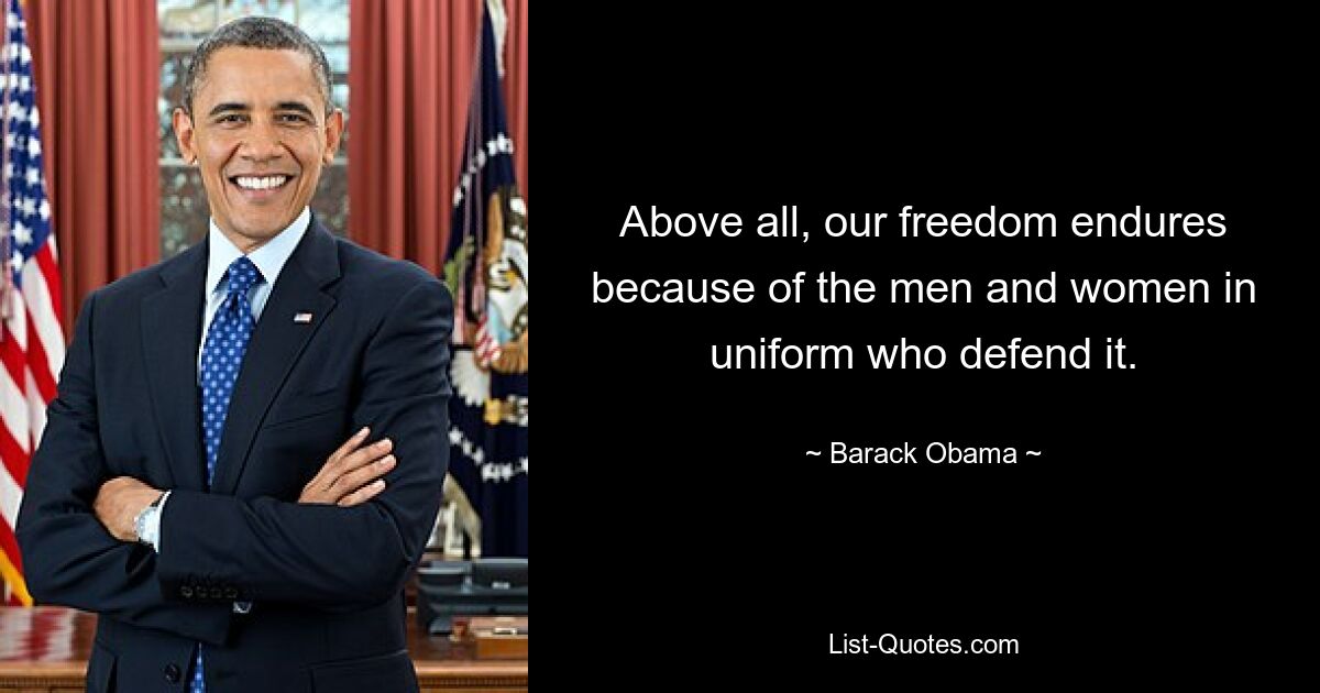 Above all, our freedom endures because of the men and women in uniform who defend it. — © Barack Obama