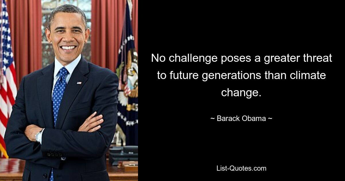 No challenge poses a greater threat to future generations than climate change. — © Barack Obama