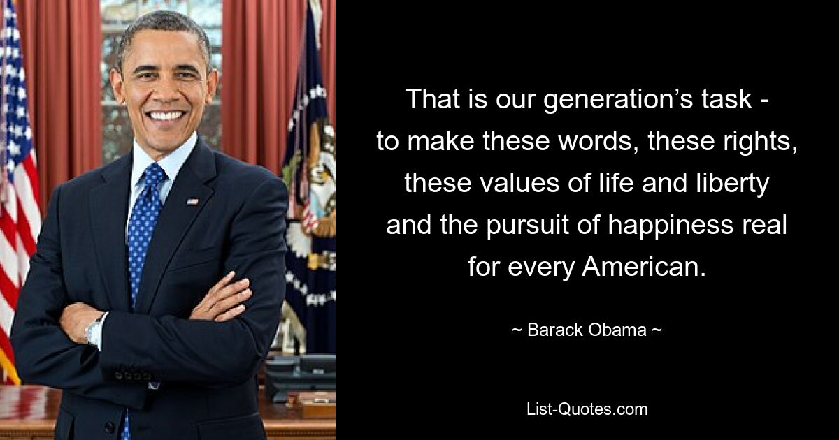 That is our generation’s task - to make these words, these rights, these values of life and liberty and the pursuit of happiness real for every American. — © Barack Obama