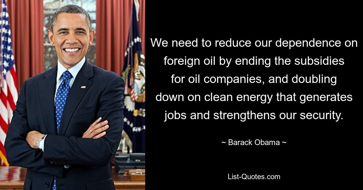 We need to reduce our dependence on foreign oil by ending the subsidies for oil companies, and doubling down on clean energy that generates jobs and strengthens our security. — © Barack Obama