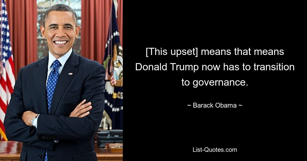 [This upset] means that means Donald Trump now has to transition to governance. — © Barack Obama