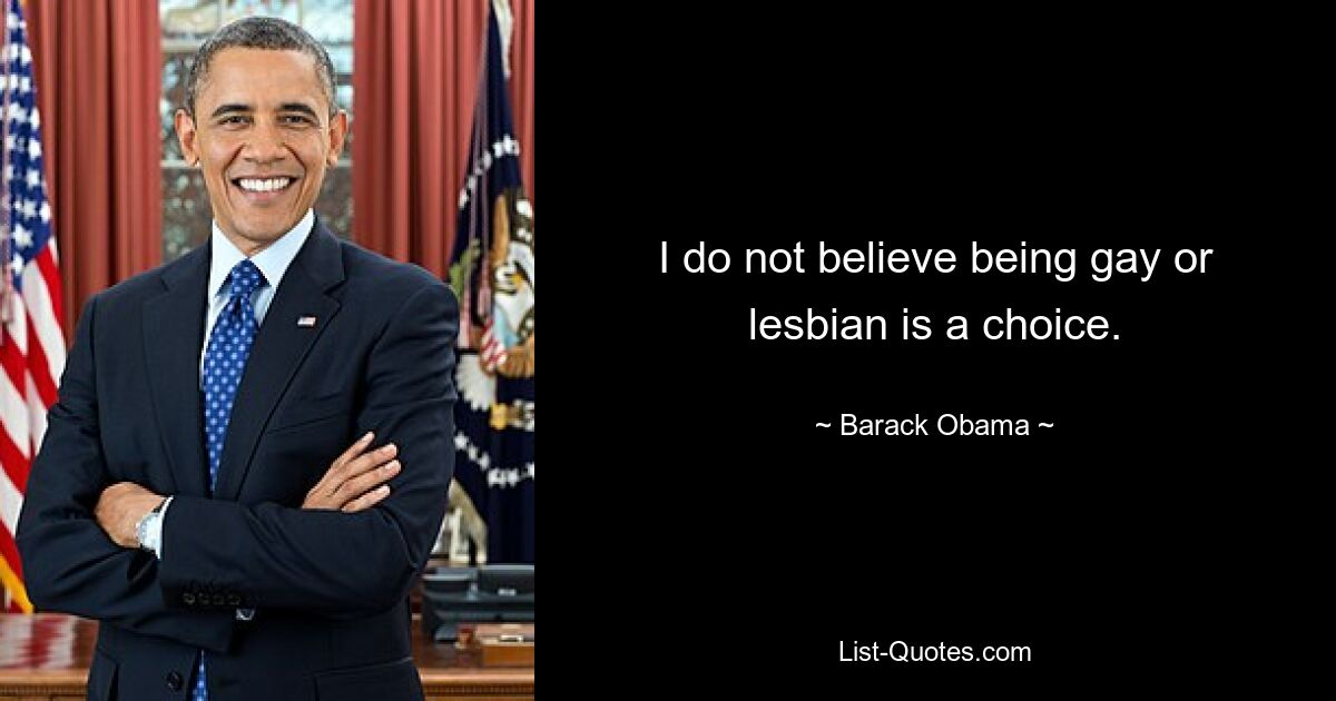 I do not believe being gay or lesbian is a choice. — © Barack Obama