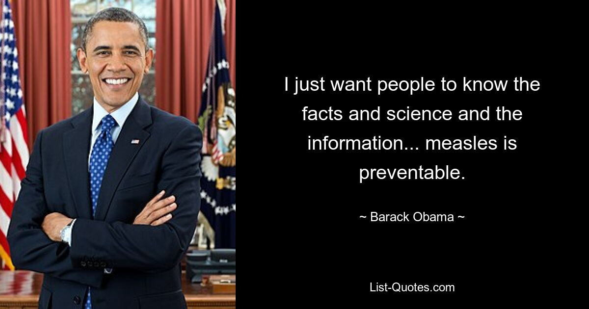 I just want people to know the facts and science and the information... measles is preventable. — © Barack Obama