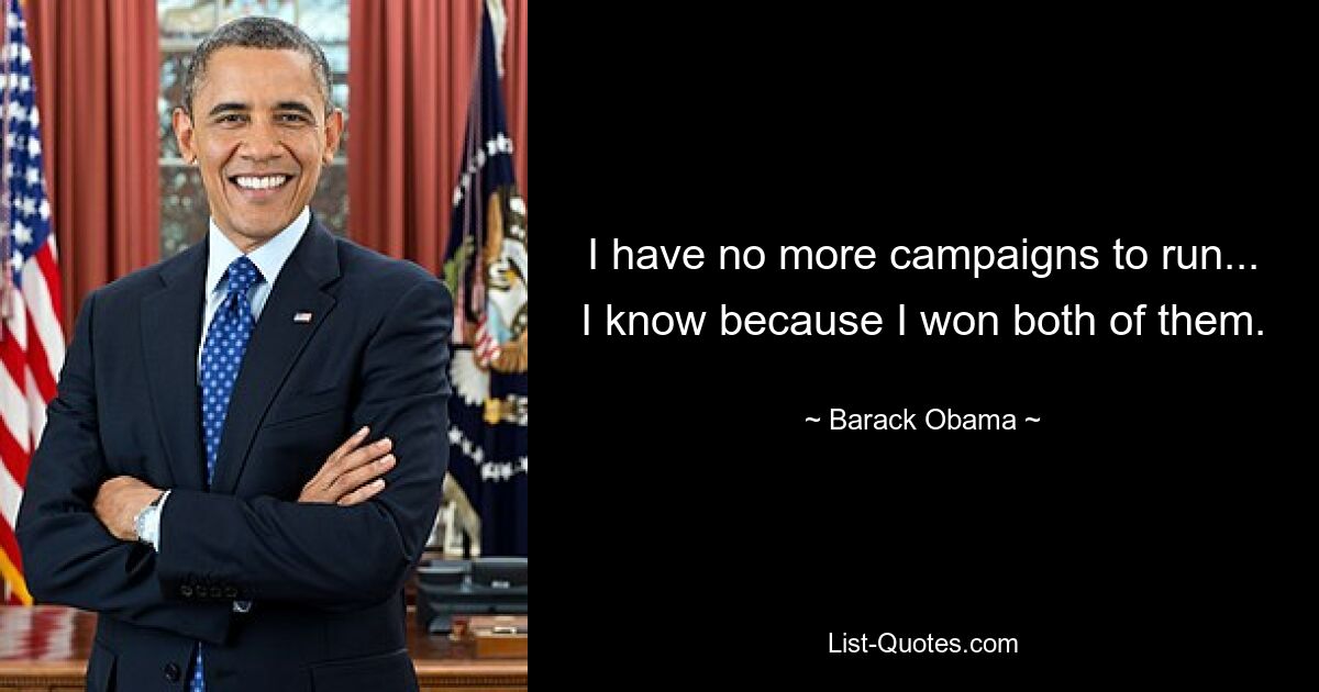 I have no more campaigns to run... I know because I won both of them. — © Barack Obama