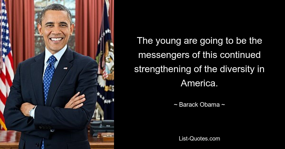 The young are going to be the messengers of this continued strengthening of the diversity in America. — © Barack Obama