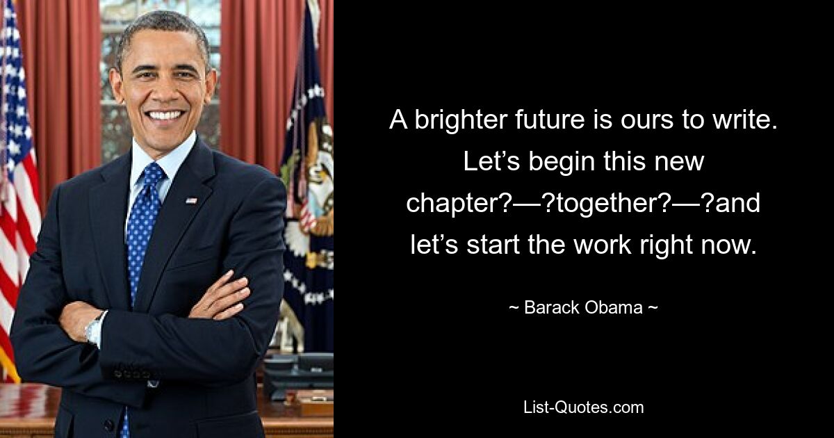 A brighter future is ours to write. Let’s begin this new chapter?—?together?—?and let’s start the work right now. — © Barack Obama