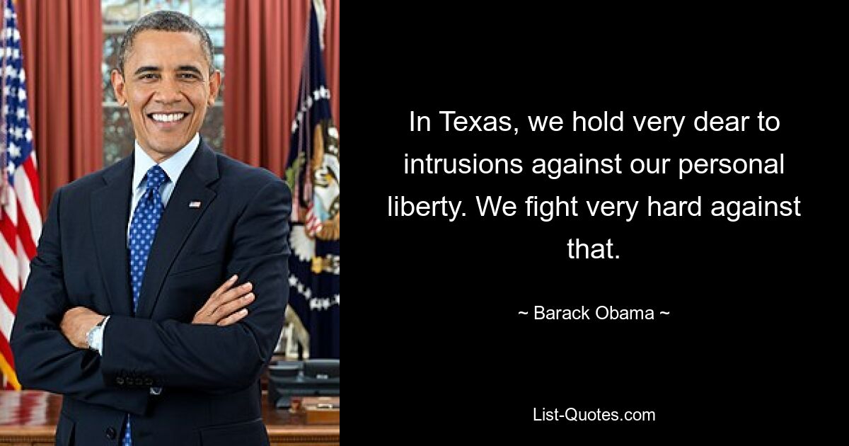 In Texas, we hold very dear to intrusions against our personal liberty. We fight very hard against that. — © Barack Obama