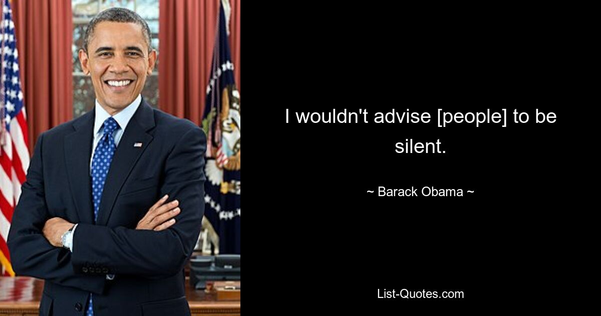 I wouldn't advise [people] to be silent. — © Barack Obama